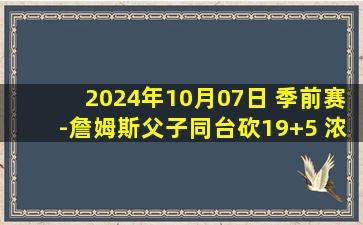 2024年10月07日 季前赛-詹姆斯父子同台砍19+5 浓眉17+8 太阳逆转湖人